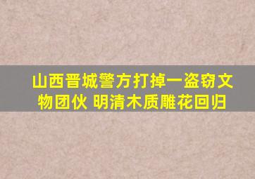 山西晋城警方打掉一盗窃文物团伙 明清木质雕花回归